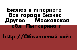 Бизнес в интернете! - Все города Бизнес » Другое   . Московская обл.,Лыткарино г.